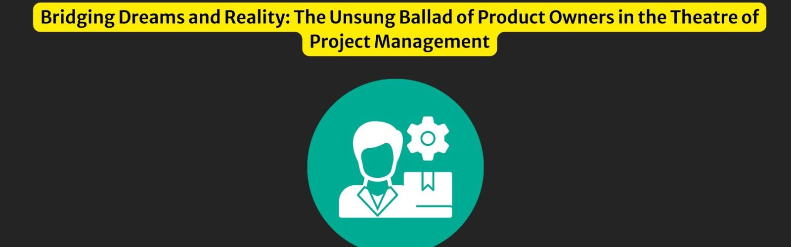 Bridging Dreams and Reality The Unsung Ballad of Product Owners in the Theatre of Project Management